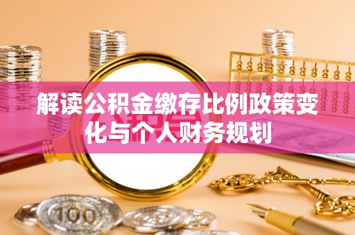 长滨解读公积金缴存比例政策变化与个人财务规划