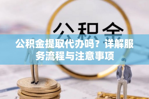 长滨公积金提取代办吗？详解服务流程与注意事项