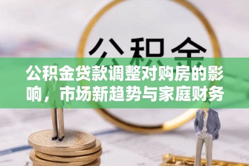 长滨公积金贷款调整对购房的影响，市场新趋势与家庭财务规划