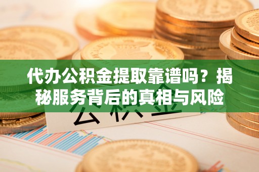 长滨代办公积金提取靠谱吗？揭秘服务背后的真相与风险