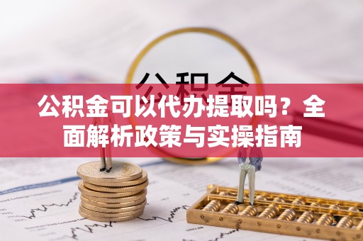 长滨公积金可以代办提取吗？全面解析政策与实操指南
