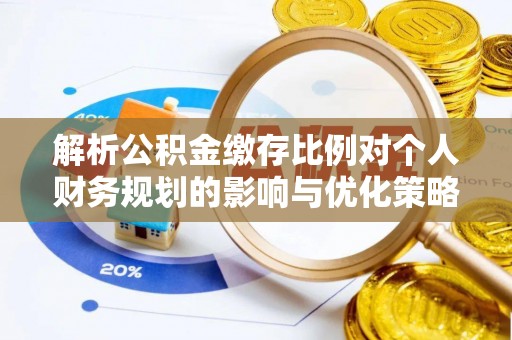 长滨解析公积金缴存比例对个人财务规划的影响与优化策略