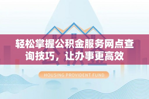 长滨轻松掌握公积金服务网点查询技巧，让办事更高效