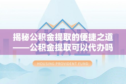 长滨揭秘公积金提取的便捷之道——公积金提取可以代办吗？
