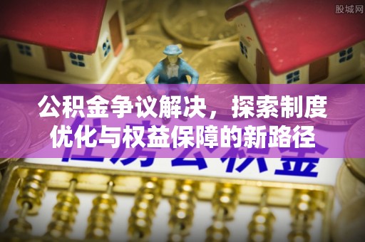 长滨公积金争议解决，探索制度优化与权益保障的新路径