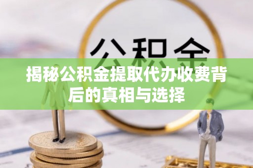 长滨揭秘公积金提取代办收费背后的真相与选择