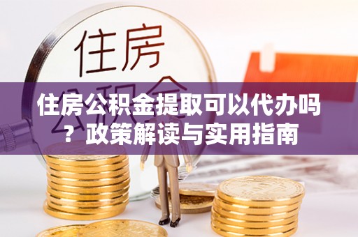 长滨住房公积金提取可以代办吗？政策解读与实用指南