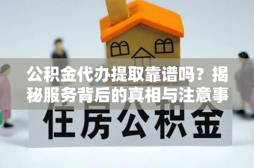 长滨公积金代办提取靠谱吗？揭秘服务背后的真相与注意事项