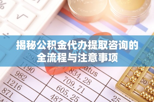 长滨揭秘公积金代办提取咨询的全流程与注意事项