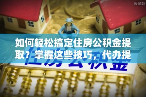 长滨如何轻松搞定住房公积金提取？掌握这些技巧，代办提取住房公积金不再难