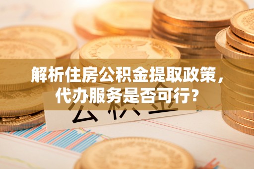 长滨解析住房公积金提取政策，代办服务是否可行？