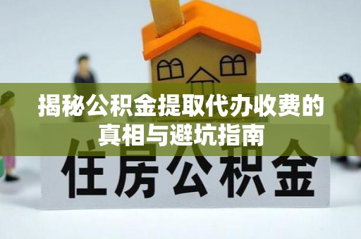 长滨揭秘公积金提取代办收费的真相与避坑指南