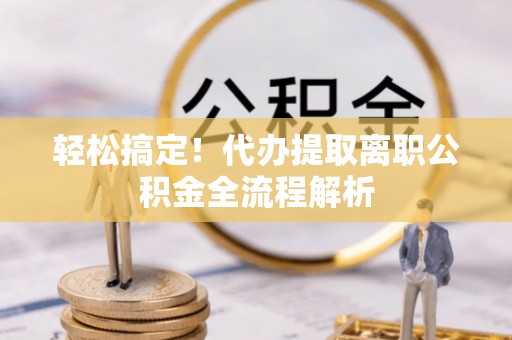 长滨轻松搞定！代办提取离职公积金全流程解析