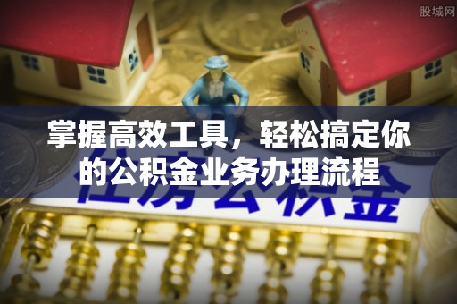 长滨掌握高效工具，轻松搞定你的公积金业务办理流程