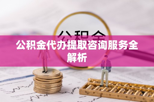 长滨公积金代办提取咨询服务全解析