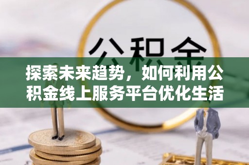 长滨探索未来趋势，如何利用公积金线上服务平台优化生活