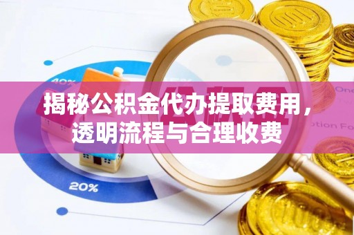 长滨揭秘公积金代办提取费用，透明流程与合理收费
