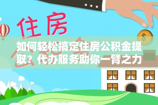 长滨如何轻松搞定住房公积金提取？代办服务助你一臂之力