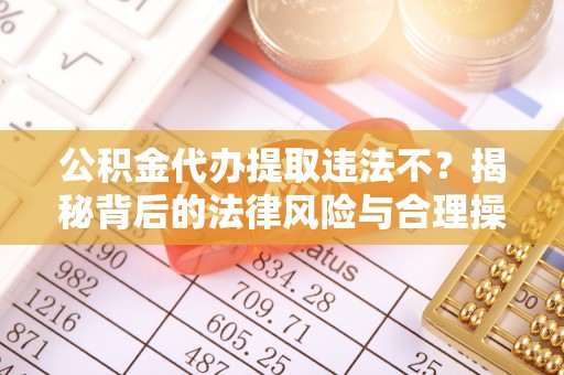 长滨公积金代办提取违法不？揭秘背后的法律风险与合理操作
