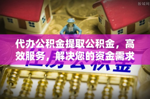 长滨代办公积金提取公积金，高效服务，解决您的资金需求