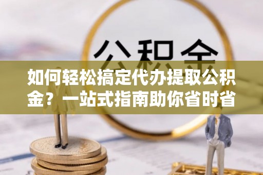 长滨如何轻松搞定代办提取公积金？一站式指南助你省时省心