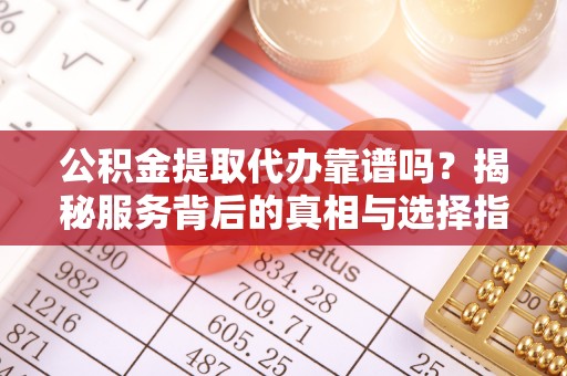 长滨公积金提取代办靠谱吗？揭秘服务背后的真相与选择指南