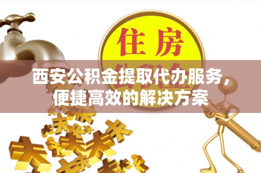 长滨西安公积金提取代办服务，便捷高效的解决方案