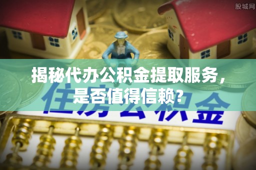 长滨揭秘代办公积金提取服务，是否值得信赖？