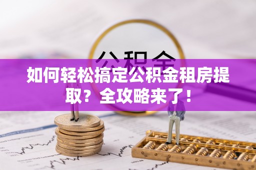 长滨如何轻松搞定公积金租房提取？全攻略来了！