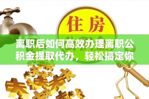 长滨离职后如何高效办理离职公积金提取代办，轻松搞定你的公积金