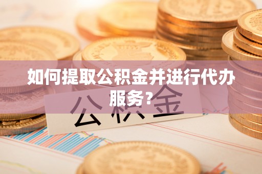 长滨如何提取公积金并进行代办服务？