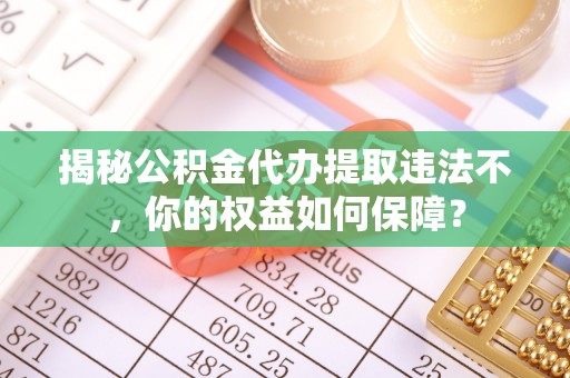 长滨揭秘公积金代办提取违法不，你的权益如何保障？